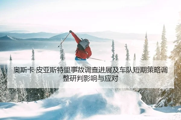 奥斯卡·皮亚斯特里事故调查进展及车队短期策略调整研判影响与应对（PG）