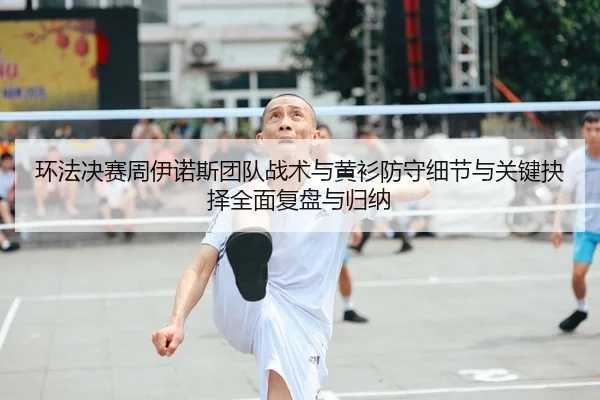 环法决赛周伊诺斯团队战术与黄衫防守细节与关键抉择全面复盘与归纳