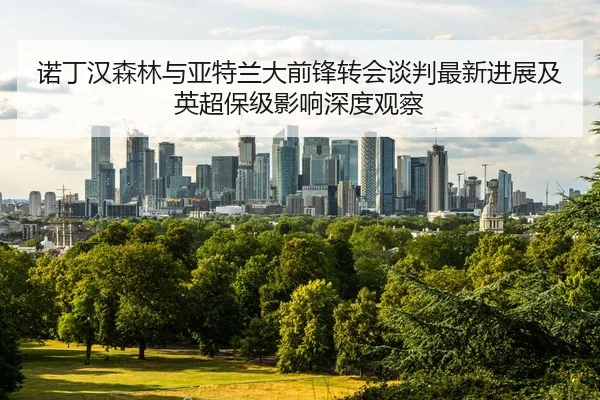 诺丁汉森林与亚特兰大前锋转会谈判最新进展及英超保级影响深度观察 | PG